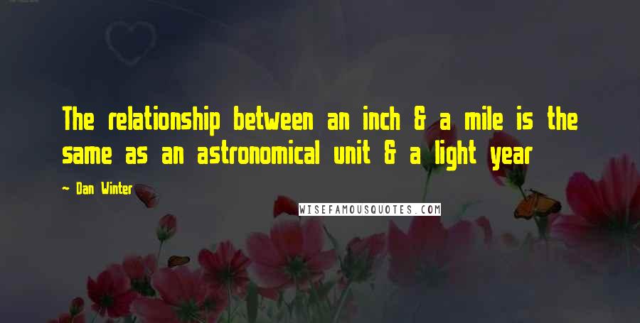 Dan Winter Quotes: The relationship between an inch & a mile is the same as an astronomical unit & a light year