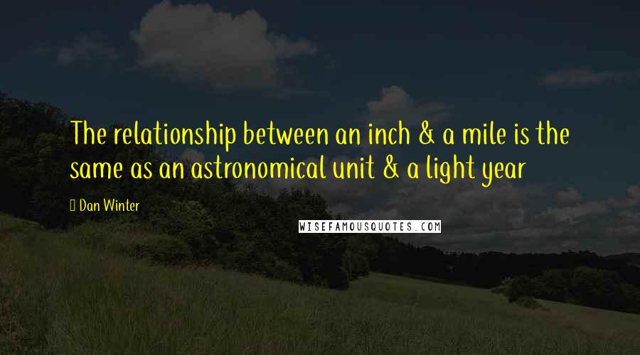 Dan Winter Quotes: The relationship between an inch & a mile is the same as an astronomical unit & a light year