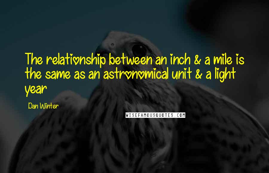 Dan Winter Quotes: The relationship between an inch & a mile is the same as an astronomical unit & a light year