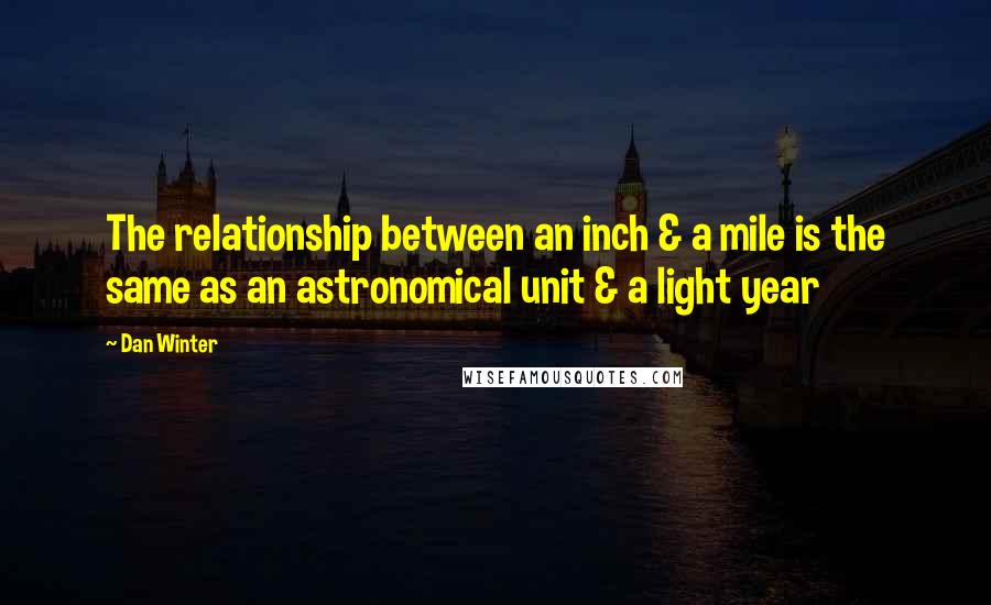 Dan Winter Quotes: The relationship between an inch & a mile is the same as an astronomical unit & a light year