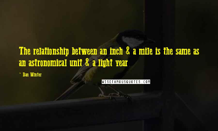 Dan Winter Quotes: The relationship between an inch & a mile is the same as an astronomical unit & a light year