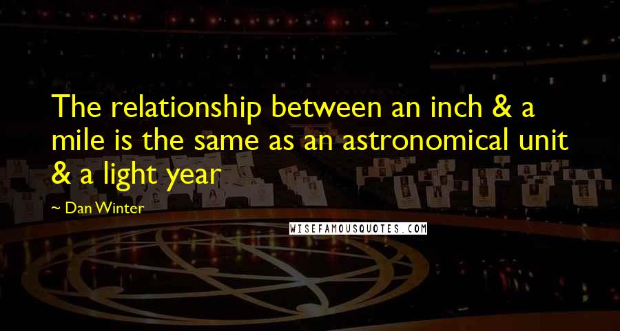 Dan Winter Quotes: The relationship between an inch & a mile is the same as an astronomical unit & a light year