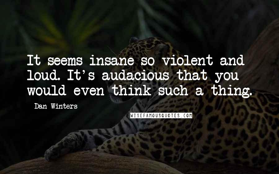 Dan Winters Quotes: It seems insane-so violent and loud. It's audacious that you would even think such a thing.