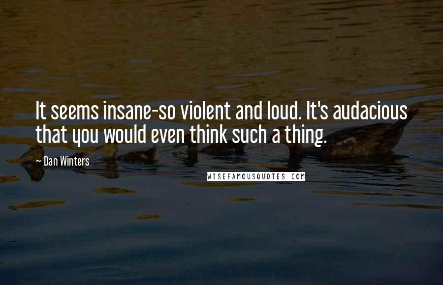 Dan Winters Quotes: It seems insane-so violent and loud. It's audacious that you would even think such a thing.