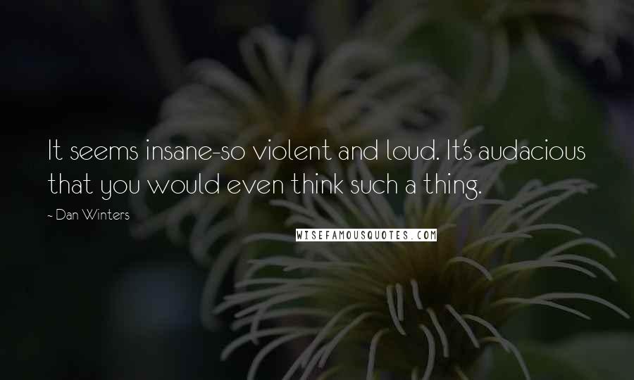 Dan Winters Quotes: It seems insane-so violent and loud. It's audacious that you would even think such a thing.