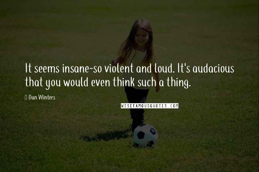 Dan Winters Quotes: It seems insane-so violent and loud. It's audacious that you would even think such a thing.