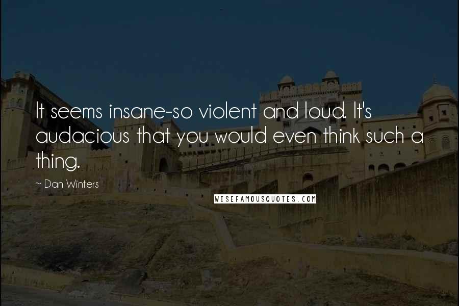 Dan Winters Quotes: It seems insane-so violent and loud. It's audacious that you would even think such a thing.