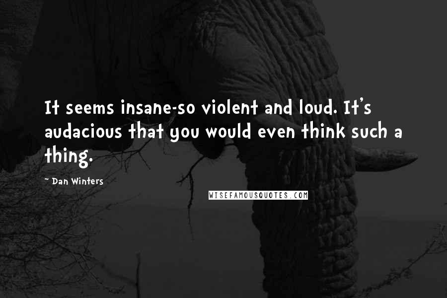 Dan Winters Quotes: It seems insane-so violent and loud. It's audacious that you would even think such a thing.