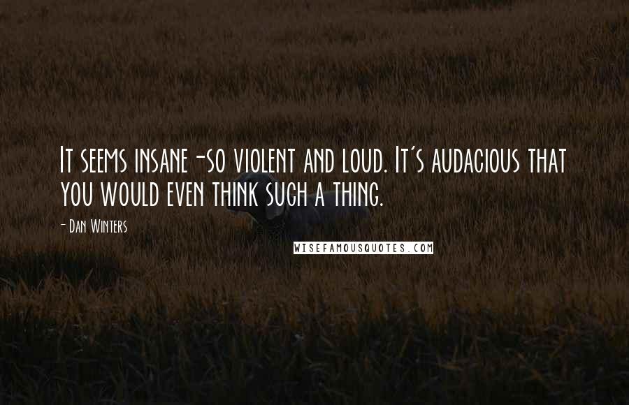 Dan Winters Quotes: It seems insane-so violent and loud. It's audacious that you would even think such a thing.