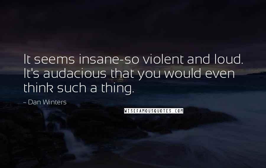 Dan Winters Quotes: It seems insane-so violent and loud. It's audacious that you would even think such a thing.