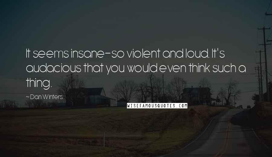 Dan Winters Quotes: It seems insane-so violent and loud. It's audacious that you would even think such a thing.
