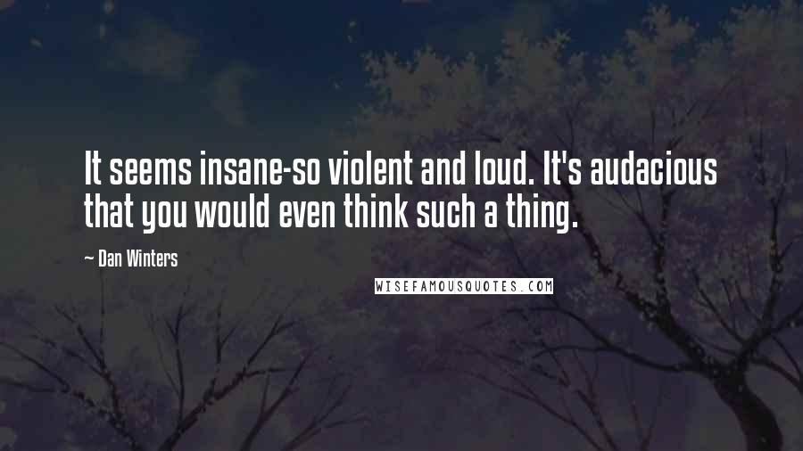 Dan Winters Quotes: It seems insane-so violent and loud. It's audacious that you would even think such a thing.