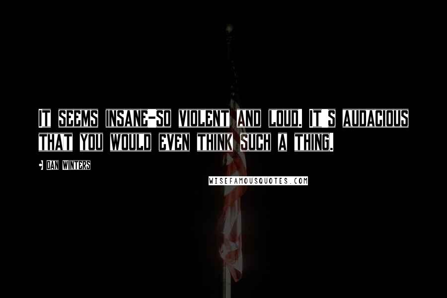 Dan Winters Quotes: It seems insane-so violent and loud. It's audacious that you would even think such a thing.