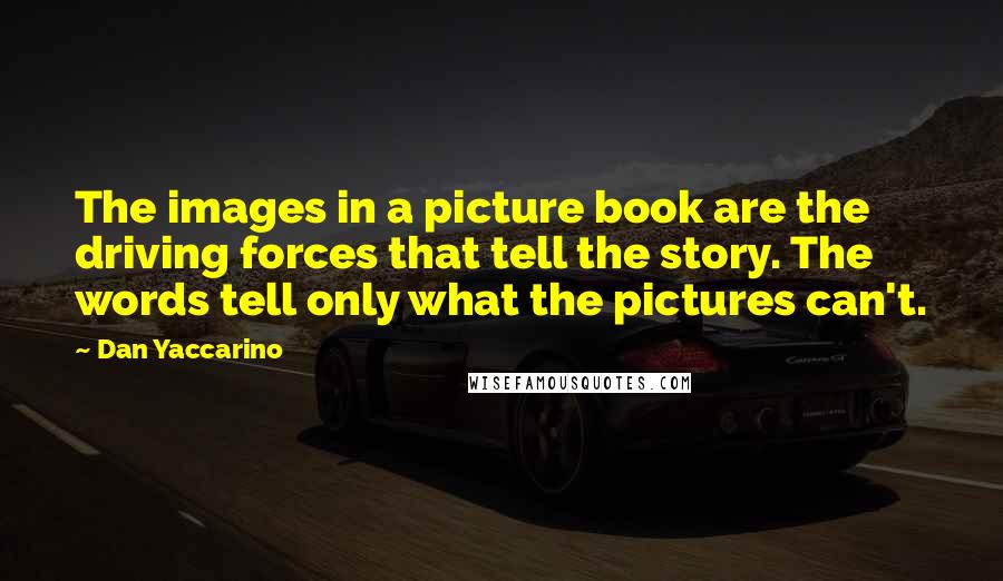 Dan Yaccarino Quotes: The images in a picture book are the driving forces that tell the story. The words tell only what the pictures can't.