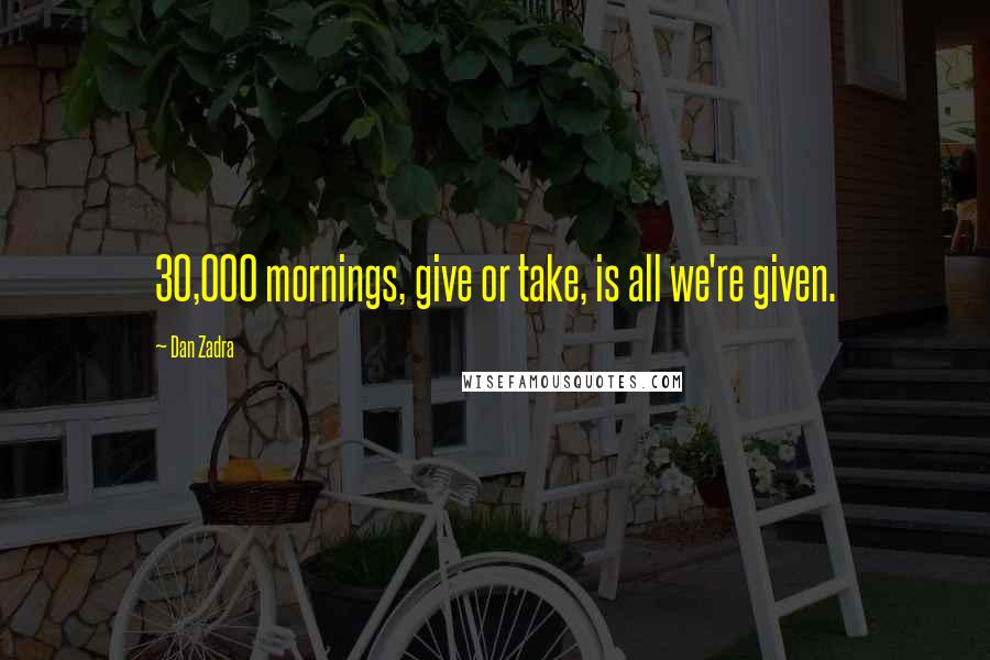 Dan Zadra Quotes: 30,000 mornings, give or take, is all we're given.