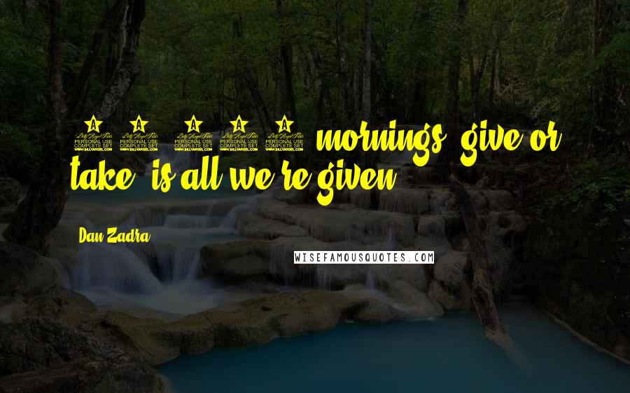 Dan Zadra Quotes: 30,000 mornings, give or take, is all we're given.