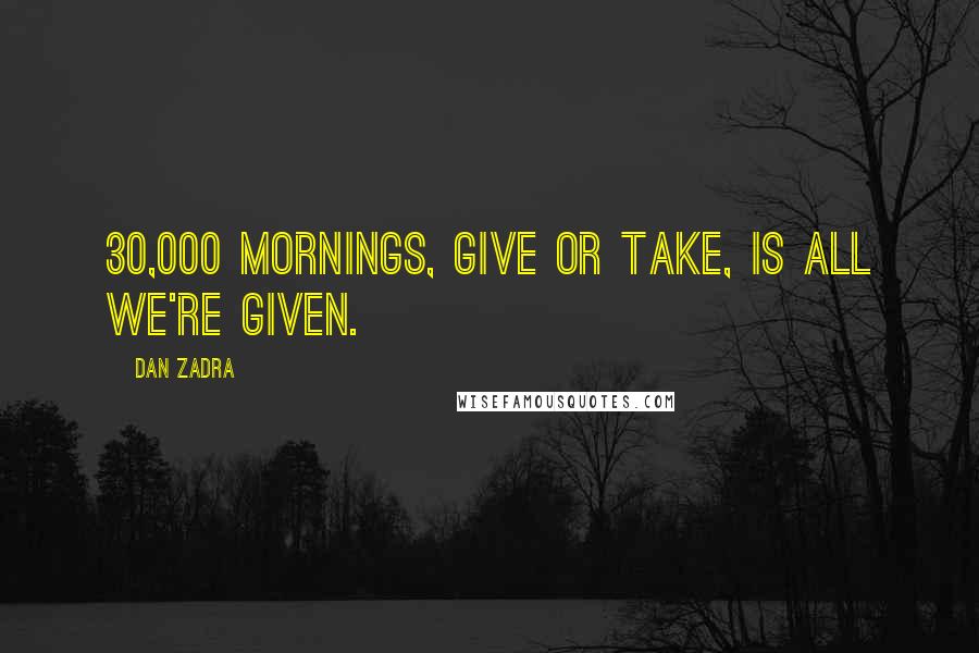 Dan Zadra Quotes: 30,000 mornings, give or take, is all we're given.