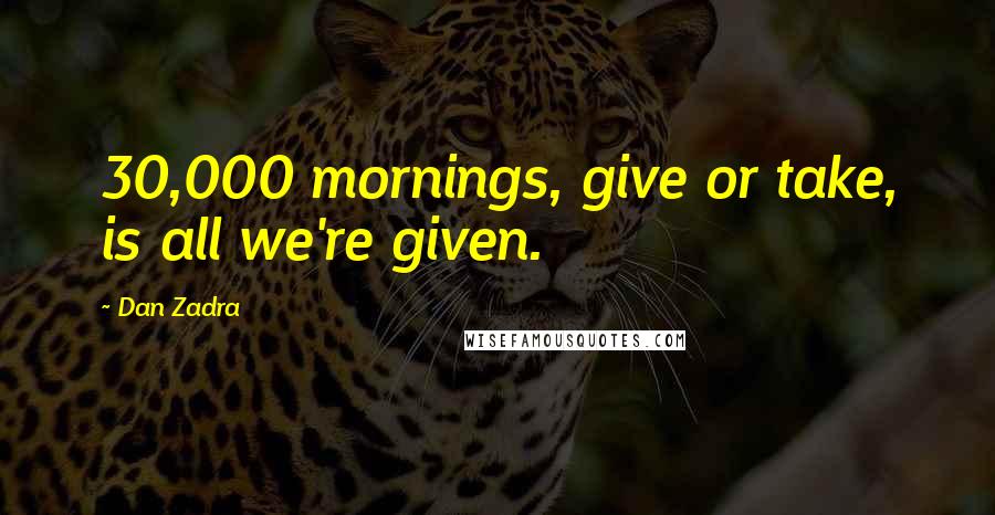 Dan Zadra Quotes: 30,000 mornings, give or take, is all we're given.