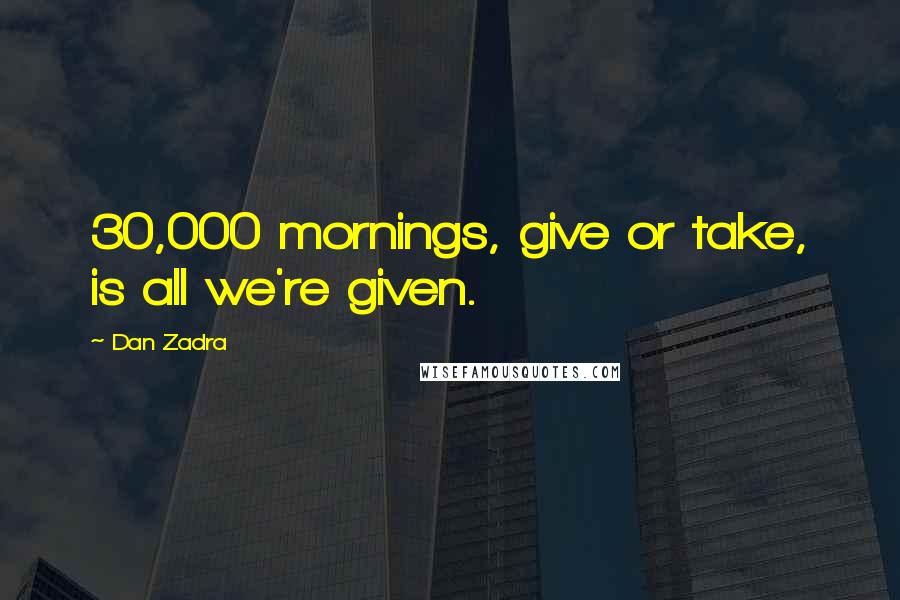 Dan Zadra Quotes: 30,000 mornings, give or take, is all we're given.