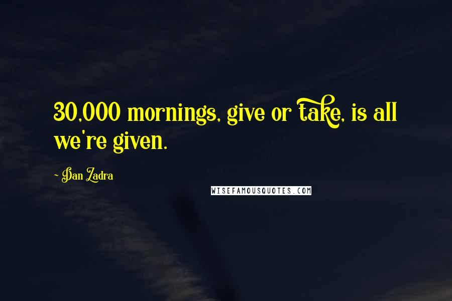 Dan Zadra Quotes: 30,000 mornings, give or take, is all we're given.