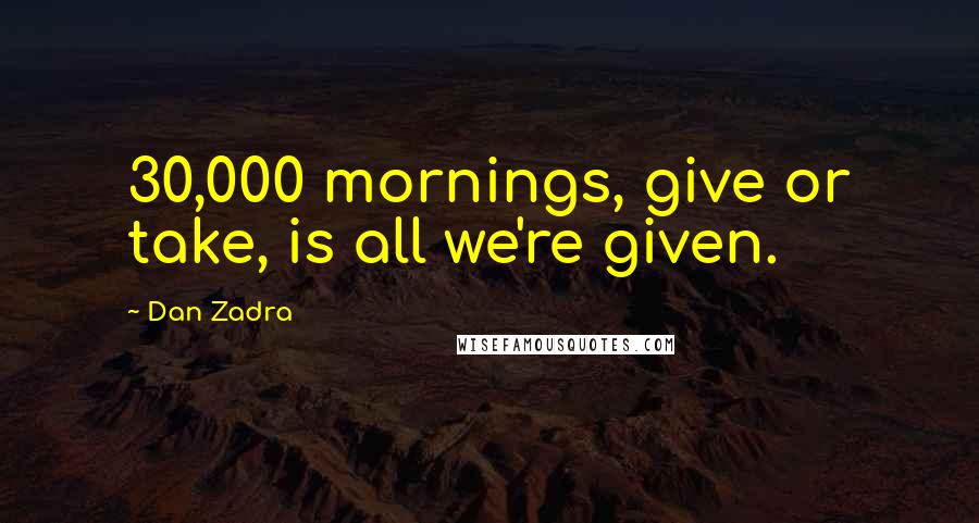 Dan Zadra Quotes: 30,000 mornings, give or take, is all we're given.