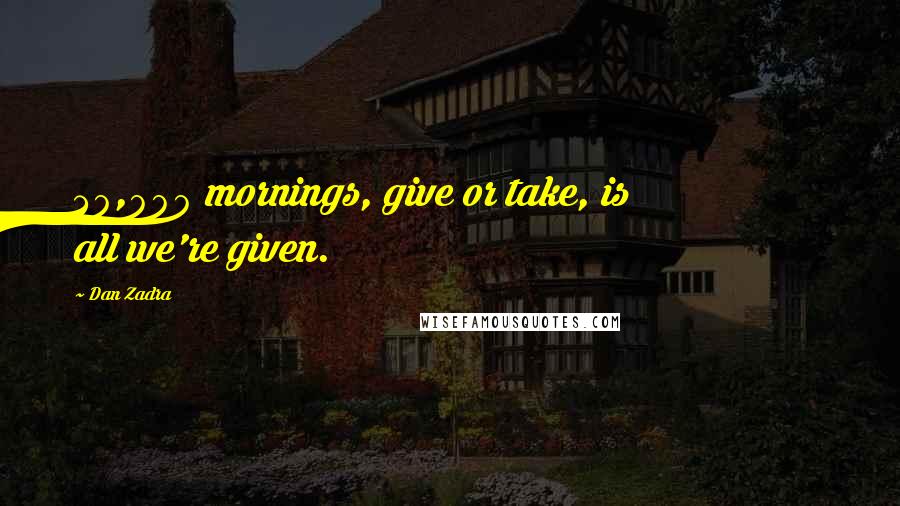 Dan Zadra Quotes: 30,000 mornings, give or take, is all we're given.