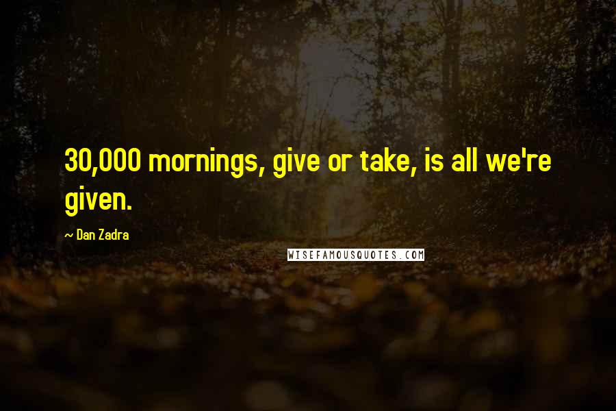 Dan Zadra Quotes: 30,000 mornings, give or take, is all we're given.