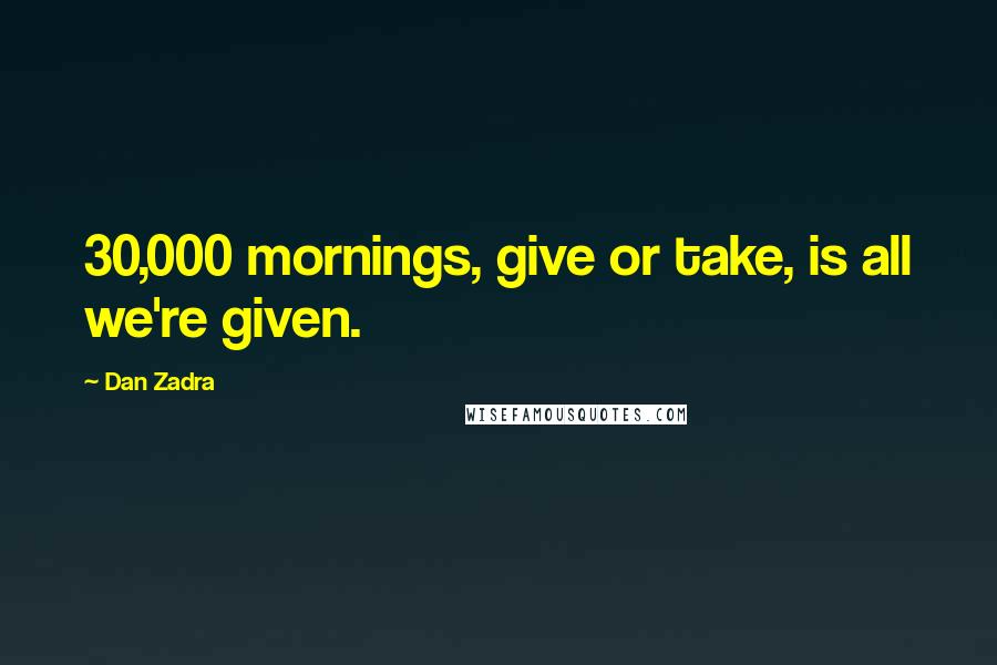 Dan Zadra Quotes: 30,000 mornings, give or take, is all we're given.