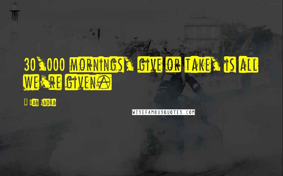 Dan Zadra Quotes: 30,000 mornings, give or take, is all we're given.