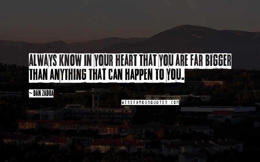 Dan Zadra Quotes: Always know in your heart that you are far bigger than anything that can happen to you.