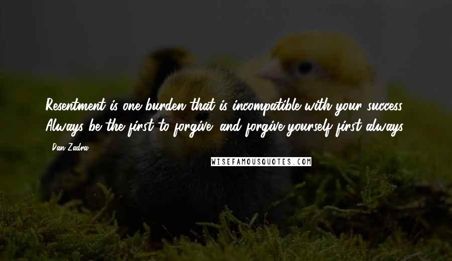 Dan Zadra Quotes: Resentment is one burden that is incompatible with your success. Always be the first to forgive; and forgive yourself first always.