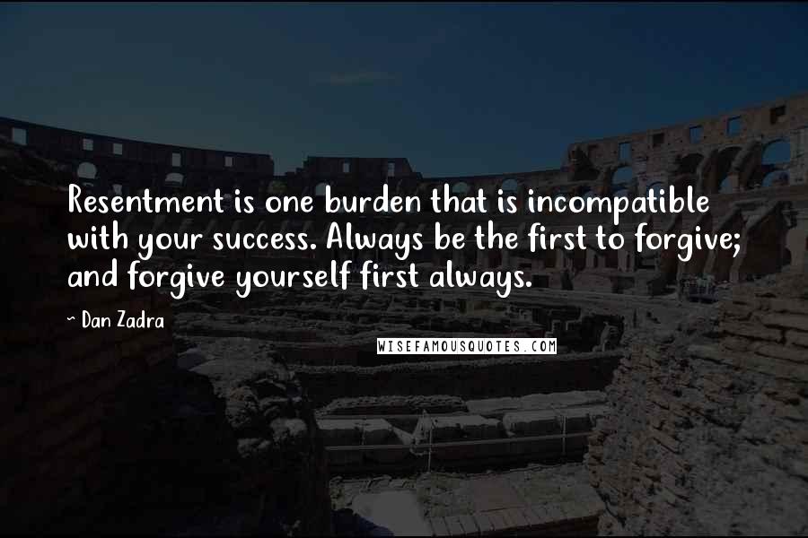 Dan Zadra Quotes: Resentment is one burden that is incompatible with your success. Always be the first to forgive; and forgive yourself first always.