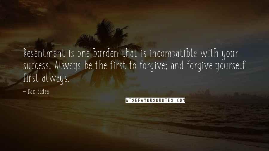 Dan Zadra Quotes: Resentment is one burden that is incompatible with your success. Always be the first to forgive; and forgive yourself first always.