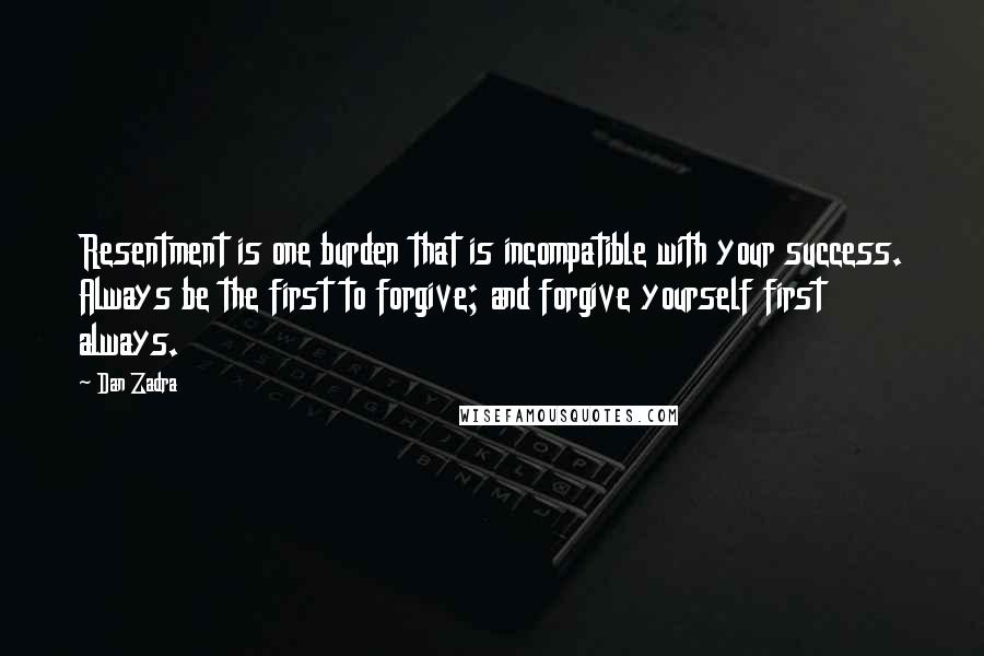 Dan Zadra Quotes: Resentment is one burden that is incompatible with your success. Always be the first to forgive; and forgive yourself first always.