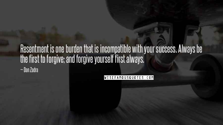 Dan Zadra Quotes: Resentment is one burden that is incompatible with your success. Always be the first to forgive; and forgive yourself first always.