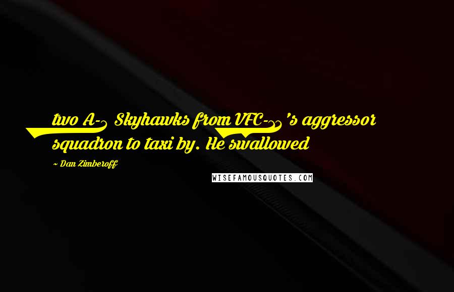 Dan Zimberoff Quotes: two A-4 Skyhawks from VFC-13's aggressor squadron to taxi by. He swallowed