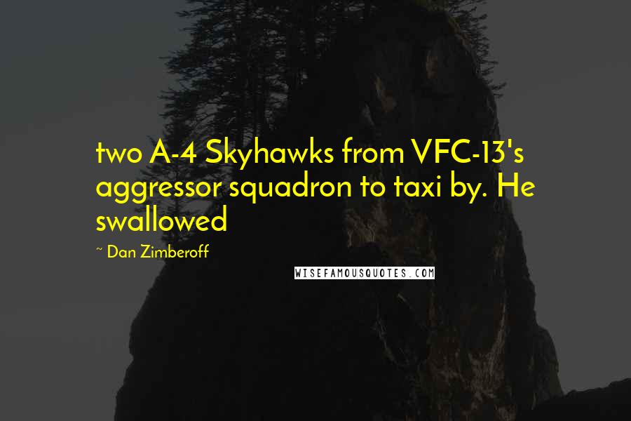 Dan Zimberoff Quotes: two A-4 Skyhawks from VFC-13's aggressor squadron to taxi by. He swallowed