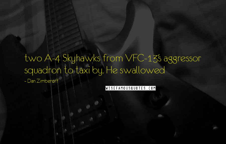 Dan Zimberoff Quotes: two A-4 Skyhawks from VFC-13's aggressor squadron to taxi by. He swallowed