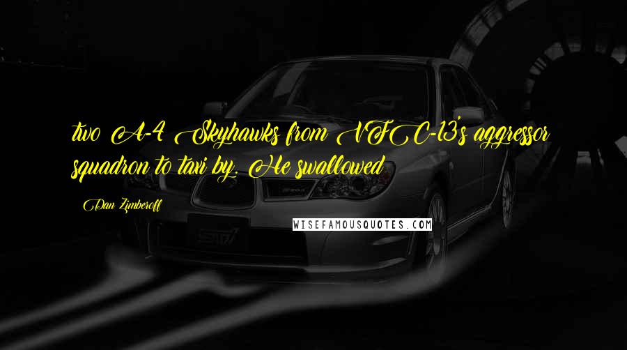 Dan Zimberoff Quotes: two A-4 Skyhawks from VFC-13's aggressor squadron to taxi by. He swallowed