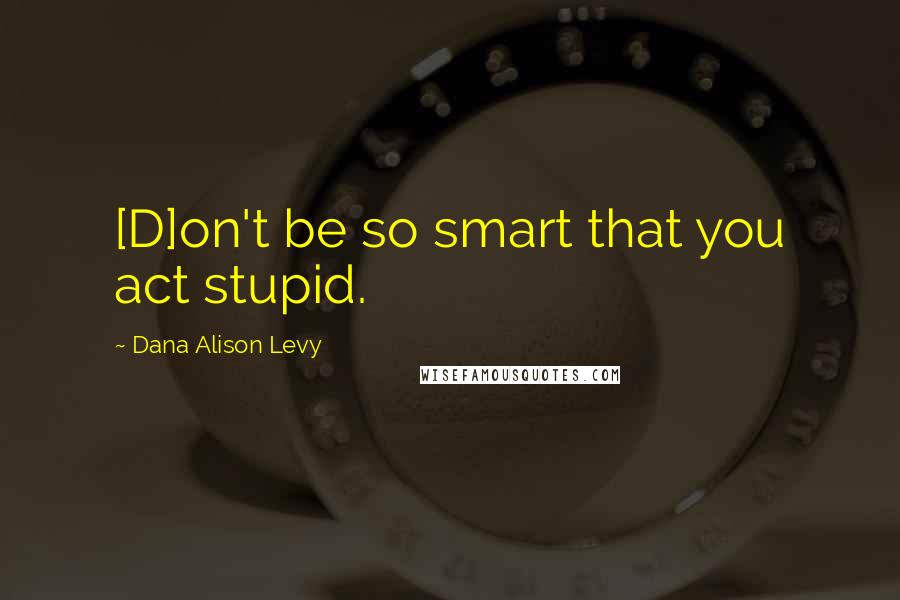 Dana Alison Levy Quotes: [D]on't be so smart that you act stupid.