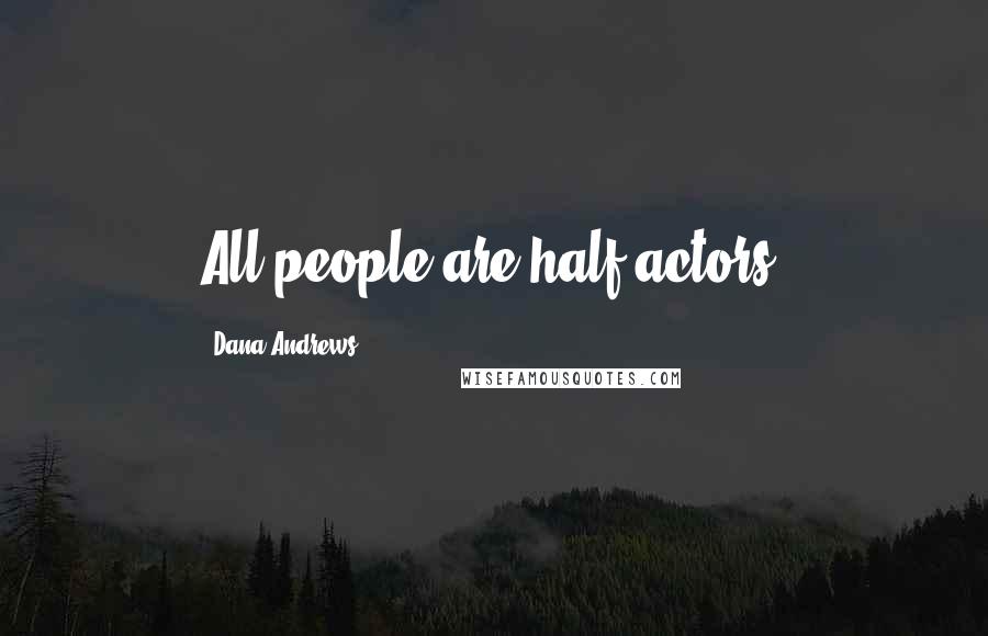 Dana Andrews Quotes: All people are half actors.