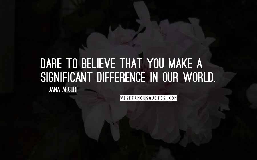 Dana Arcuri Quotes: Dare to believe that you make a significant difference in our world.