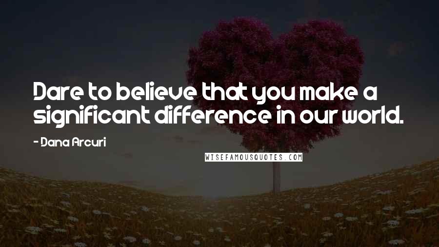 Dana Arcuri Quotes: Dare to believe that you make a significant difference in our world.