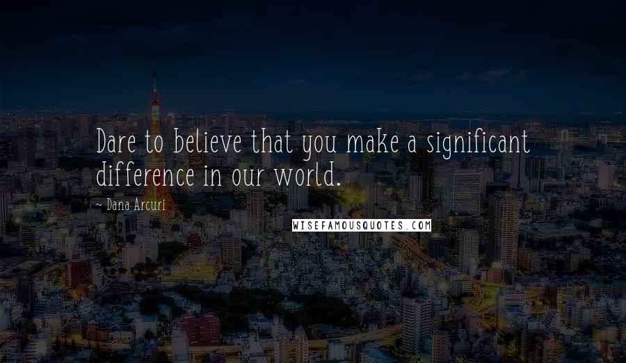 Dana Arcuri Quotes: Dare to believe that you make a significant difference in our world.