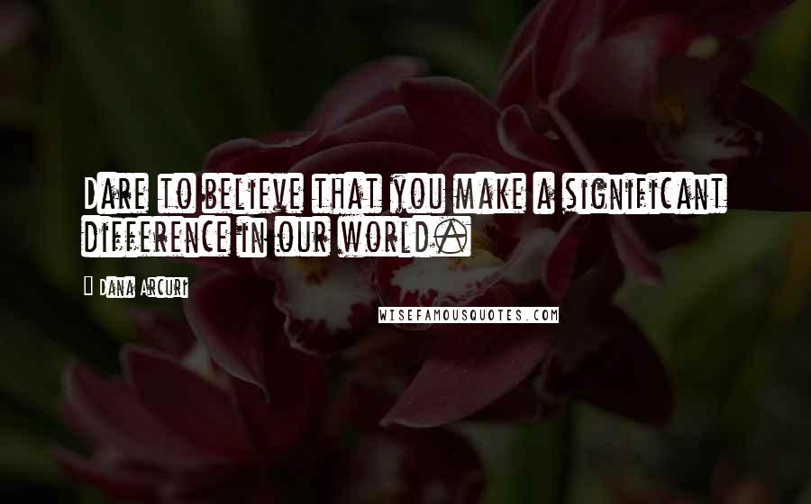 Dana Arcuri Quotes: Dare to believe that you make a significant difference in our world.