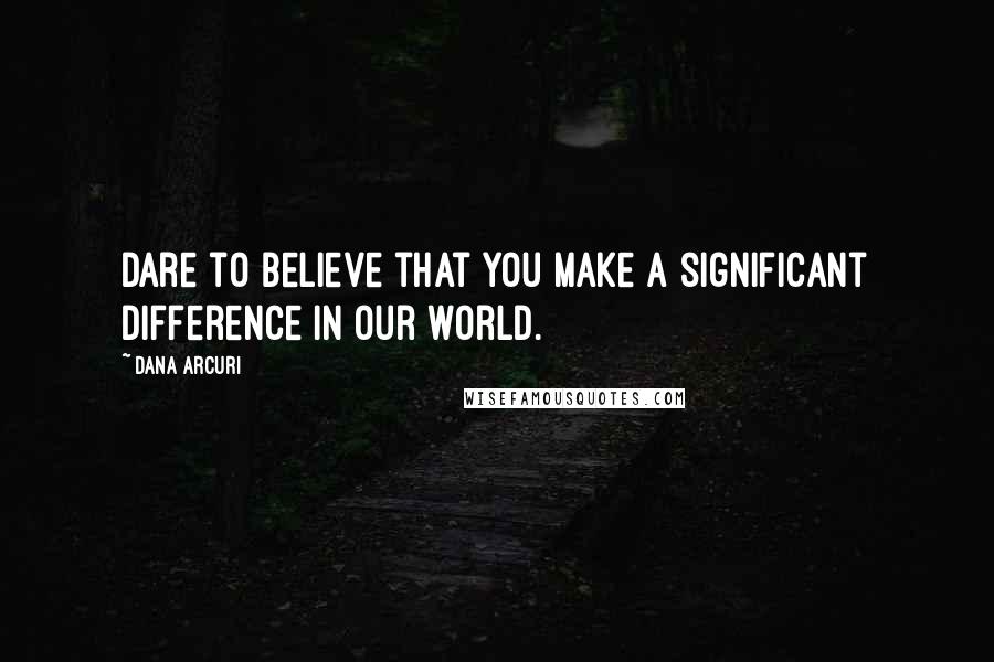 Dana Arcuri Quotes: Dare to believe that you make a significant difference in our world.