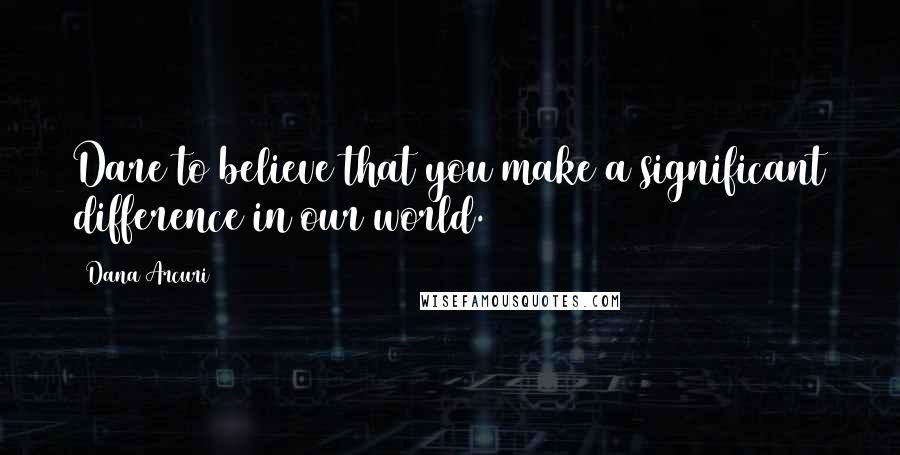 Dana Arcuri Quotes: Dare to believe that you make a significant difference in our world.