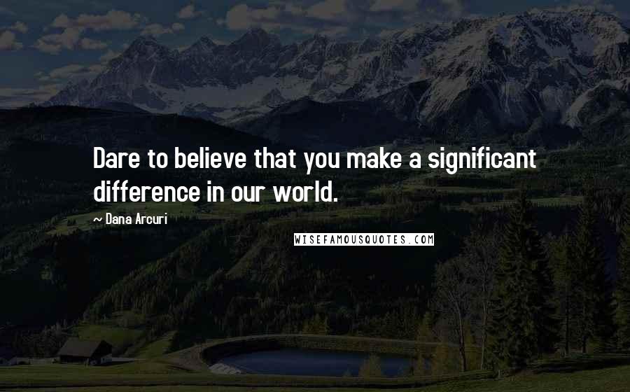 Dana Arcuri Quotes: Dare to believe that you make a significant difference in our world.