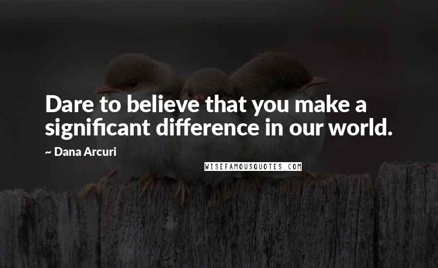 Dana Arcuri Quotes: Dare to believe that you make a significant difference in our world.