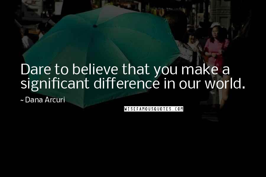 Dana Arcuri Quotes: Dare to believe that you make a significant difference in our world.